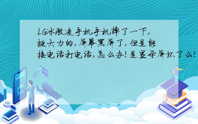 LG冰激凌手机手机摔了一下,挺大力的,屏幕黑屏了,但是能接电话打电话,怎么办?是显示屏坏了么?修一下大概多钱?