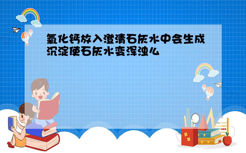 氧化钙放入澄清石灰水中会生成沉淀使石灰水变浑浊么