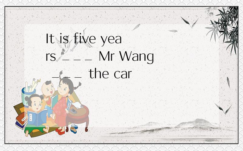 It is five years ___ Mr Wang ___ the car