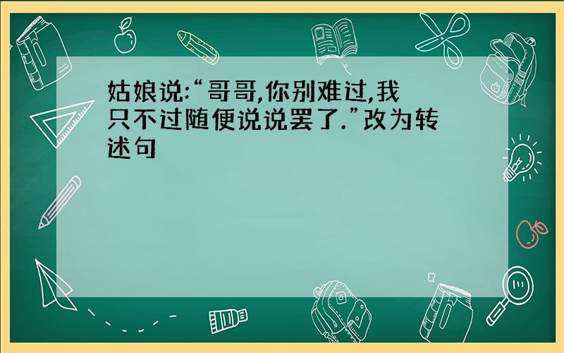 姑娘说:“哥哥,你别难过,我只不过随便说说罢了.”改为转述句