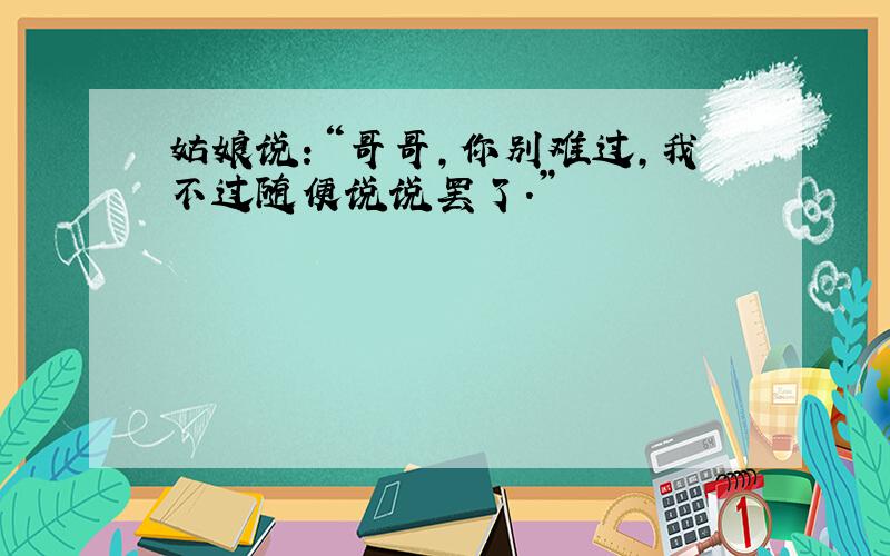 姑娘说：“哥哥,你别难过,我不过随便说说罢了.”