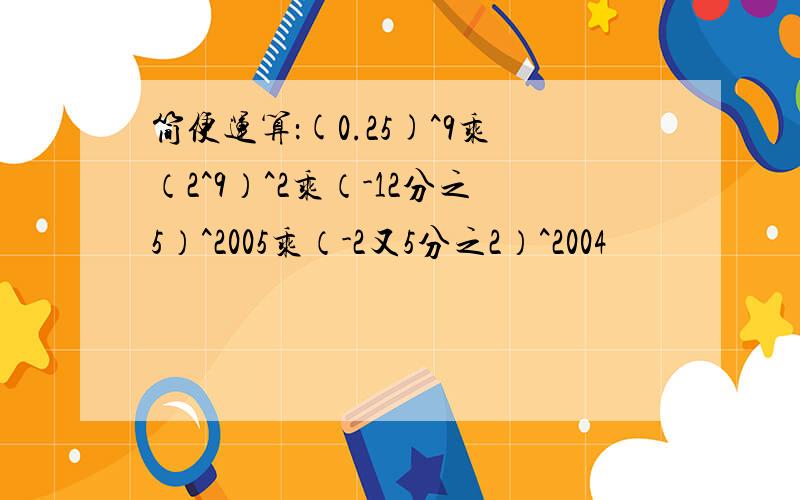 简便运算：(0.25)^9乘（2^9）^2乘（-12分之5）^2005乘（-2又5分之2）^2004