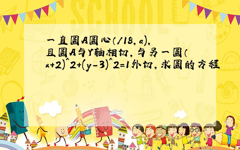 一直圆A圆心（/18,a),且圆A与Y轴相切,与另一圆（x+2)^2+(y-3)^2=1外切,求圆的方程