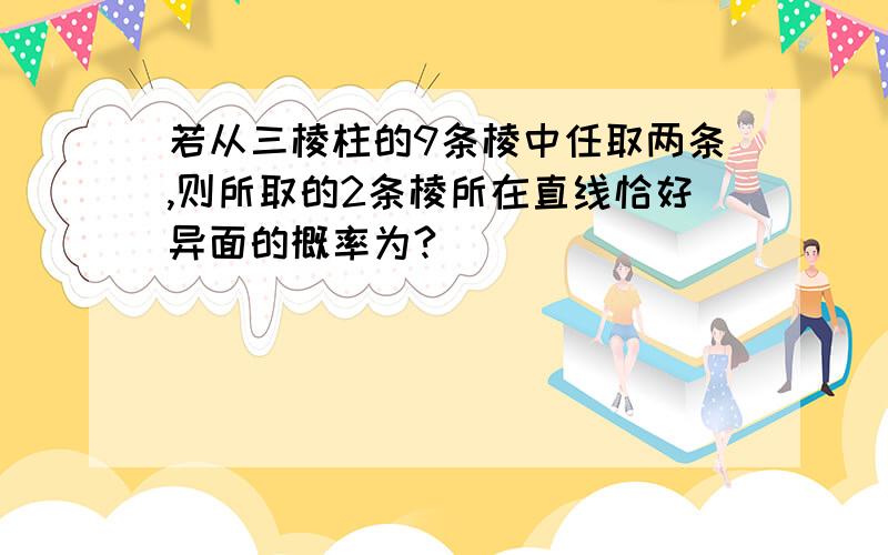 若从三棱柱的9条棱中任取两条,则所取的2条棱所在直线恰好异面的概率为?