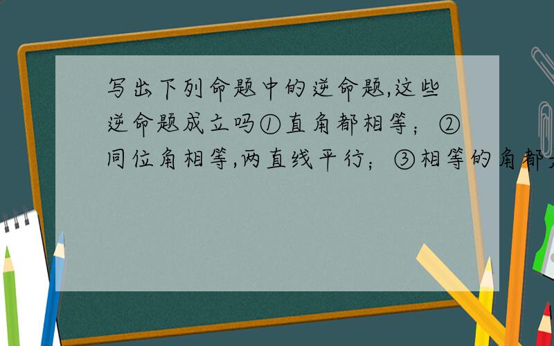 写出下列命题中的逆命题,这些逆命题成立吗①直角都相等；②同位角相等,两直线平行；③相等的角都是直角