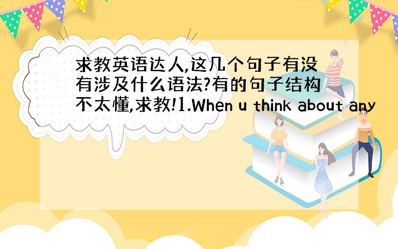 求教英语达人,这几个句子有没有涉及什么语法?有的句子结构不太懂,求教!1.When u think about any