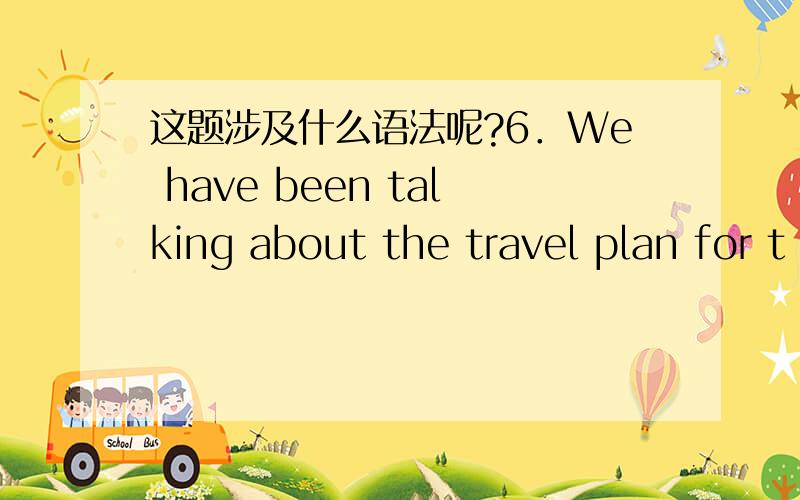 这题涉及什么语法呢?6．We have been talking about the travel plan for t