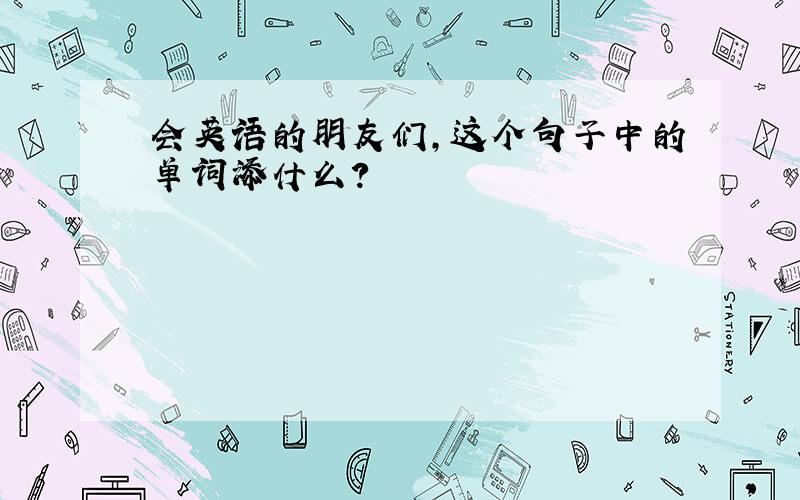 会英语的朋友们,这个句子中的单词添什么?