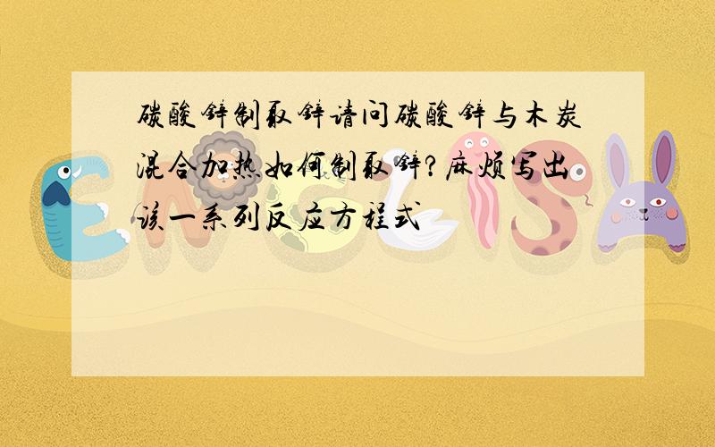 碳酸锌制取锌请问碳酸锌与木炭混合加热如何制取锌?麻烦写出该一系列反应方程式