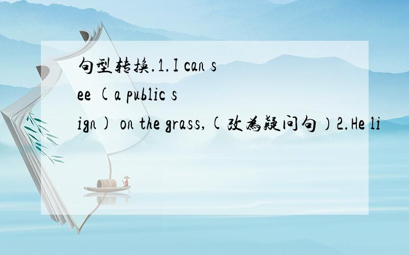 句型转换.1.I can see (a public sign) on the grass,(改为疑问句）2.He li