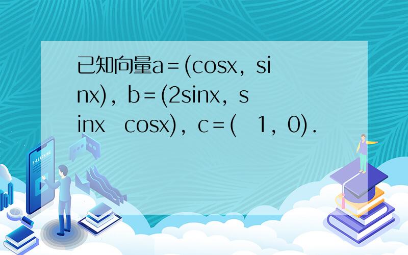 已知向量a＝(cosx，sinx)，b＝(2sinx，sinx−cosx)，c＝(−1，0)．