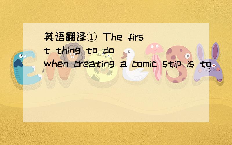 英语翻译① The first thing to do when creating a comic stip is to