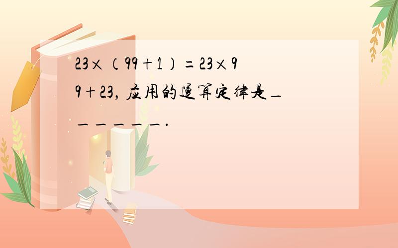 23×（99+1）=23×99+23，应用的运算定律是______．