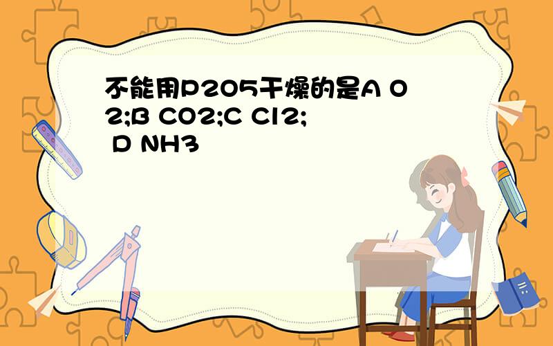 不能用P2O5干燥的是A O2;B CO2;C Cl2; D NH3