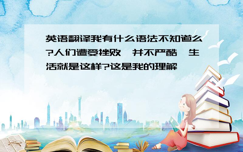 英语翻译我有什么语法不知道么?人们遭受挫败,并不严酷,生活就是这样?这是我的理解