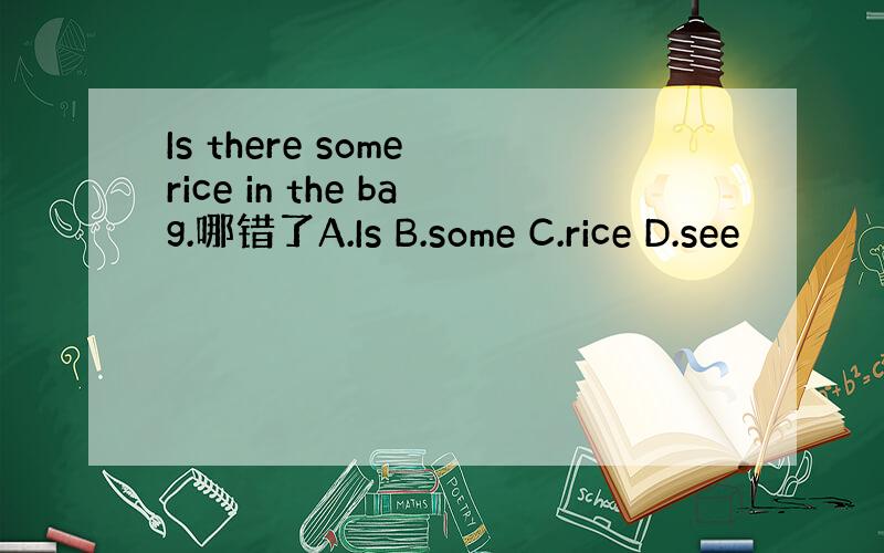 Is there some rice in the bag.哪错了A.Is B.some C.rice D.see