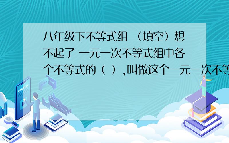 八年级下不等式组 （填空）想不起了 一元一次不等式组中各个不等式的（ ）,叫做这个一元一次不等式组