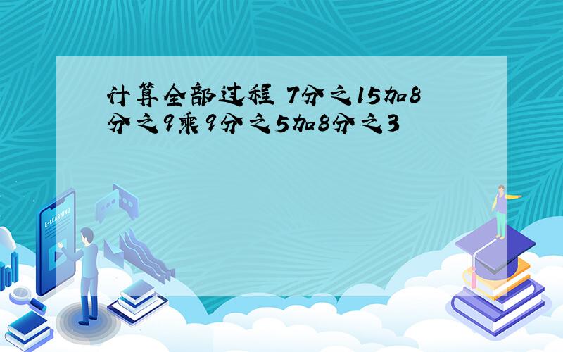 计算全部过程 7分之15加8分之9乘9分之5加8分之3