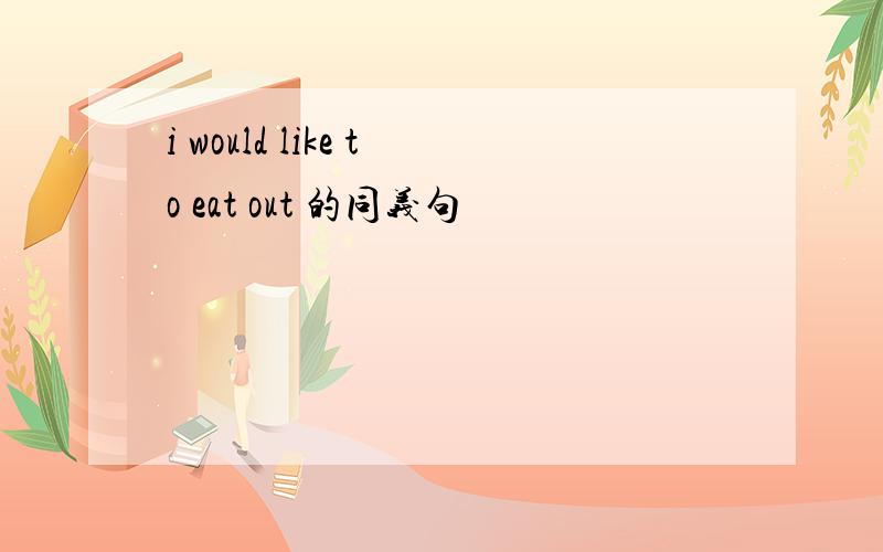 i would like to eat out 的同义句