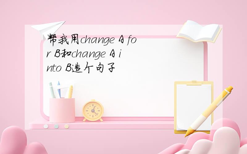 帮我用change A for B和change A into B造个句子