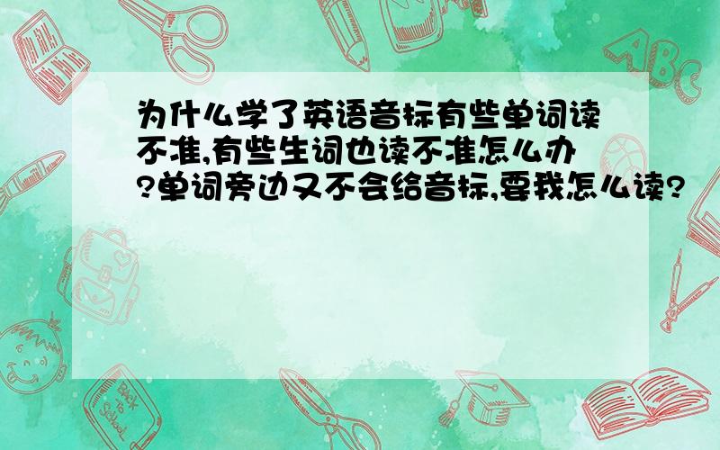 为什么学了英语音标有些单词读不准,有些生词也读不准怎么办?单词旁边又不会给音标,要我怎么读?