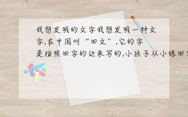 我想发明的文字我想发明一种文字,在中国叫“田文”,它的字是按照田字的边来写的,小孩子从小练田字格,但不是写字,是描田字的