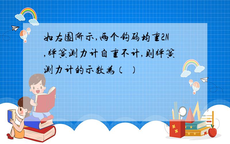 如右图所示,两个钩码均重2N,弹簧测力计自重不计,则弹簧测力计的示数为（ ）