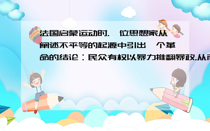 法国启蒙运动时，一位思想家从阐述不平等的起源中引出一个革命的结论：民众有权以暴力推翻暴政，从而对法国大革命产生深远影响。