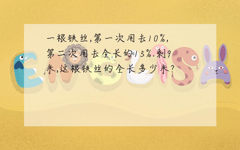 一根铁丝,第一次用去10%,第二次用去全长的15%.剩9米,这根铁丝的全长多少米?