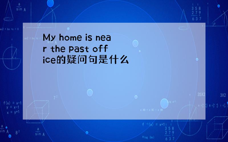 My home is near the past office的疑问句是什么