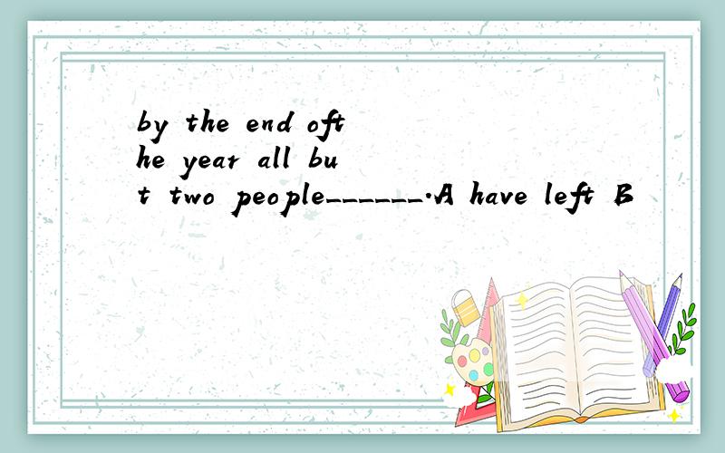 by the end ofthe year all but two people______.A have left B