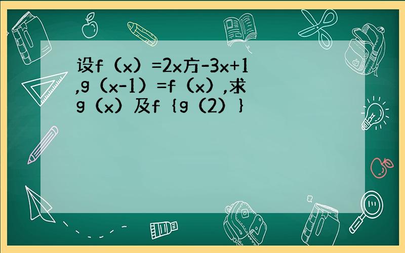 设f（x）=2x方-3x+1,g（x-1）=f（x）,求g（x）及f｛g（2）｝