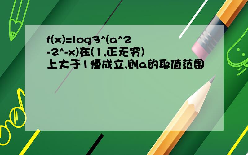 f(x)=log3^(a^2-2^-x)在(1,正无穷)上大于1恒成立,则a的取值范围