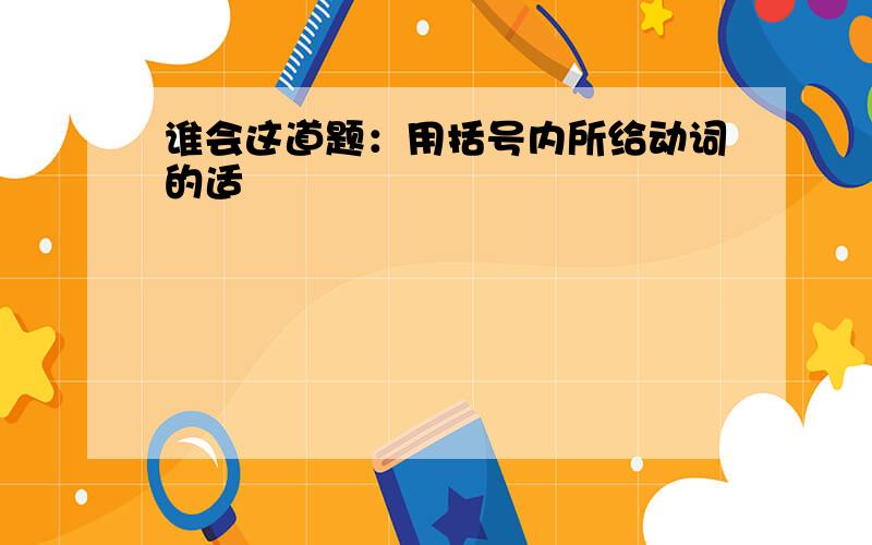 谁会这道题：用括号内所给动词的适