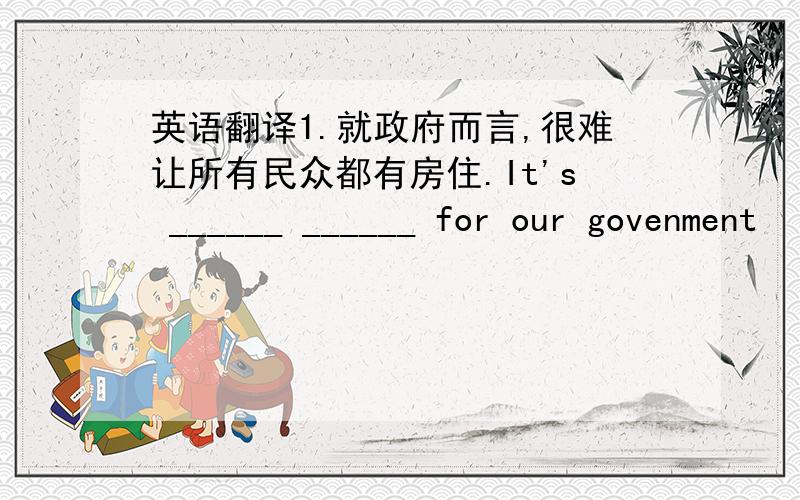 英语翻译1.就政府而言,很难让所有民众都有房住.It's ______ ______ for our govenment