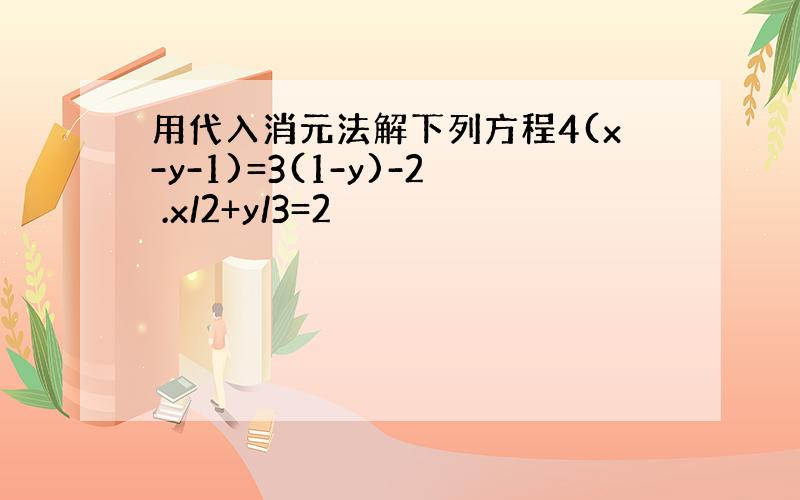 用代入消元法解下列方程4(x-y-1)=3(1-y)-2 .x/2+y/3=2