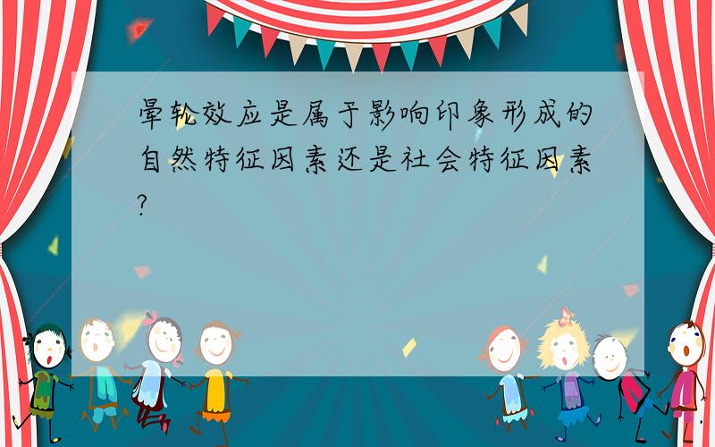 晕轮效应是属于影响印象形成的自然特征因素还是社会特征因素?