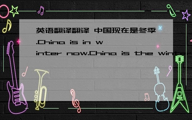 英语翻译翻译 中国现在是冬季.China is in winter now.China is the winter no