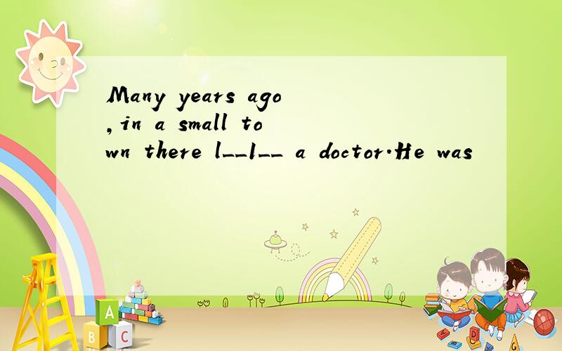 Many years ago,in a small town there l__1__ a doctor.He was