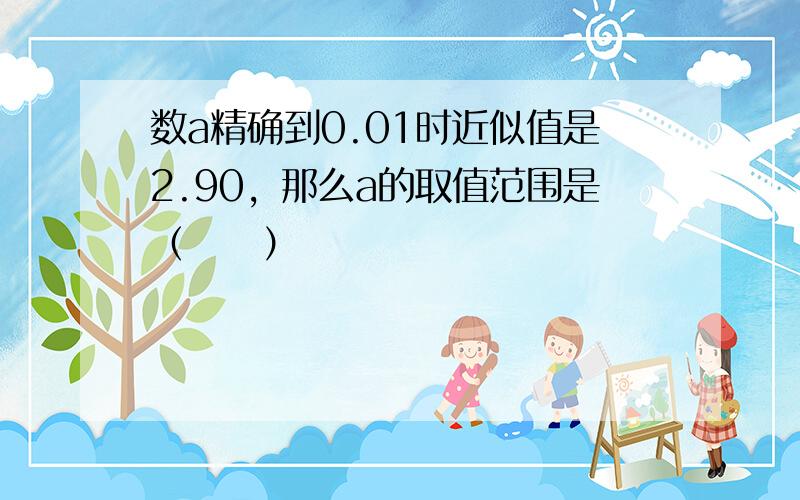 数a精确到0.01时近似值是2.90，那么a的取值范围是（　　）