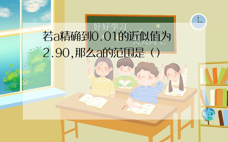 若a精确到0.01的近似值为2.90,那么a的范围是（）