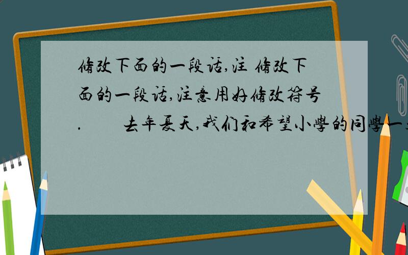 修改下面的一段话,注 修改下面的一段话,注意用好修改符号.　　去年夏天,我们和希望小学的同学一起举办了一个草原探险.我几