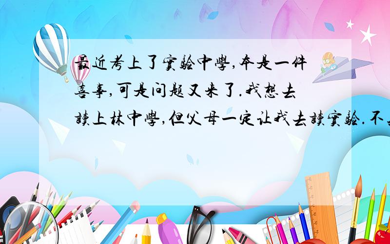 最近考上了实验中学,本是一件喜事,可是问题又来了.我想去读上林中学,但父母一定让我去读实验.不知诸位有何高招,能“兵不血