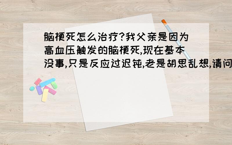 脑梗死怎么治疗?我父亲是因为高血压触发的脑梗死,现在基本没事,只是反应过迟钝,老是胡思乱想,请问怎样恢复比较好?