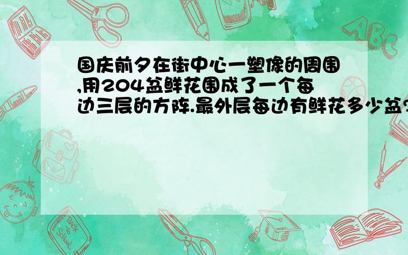 国庆前夕在街中心一塑像的周围,用204盆鲜花围成了一个每边三层的方阵.最外层每边有鲜花多少盆?