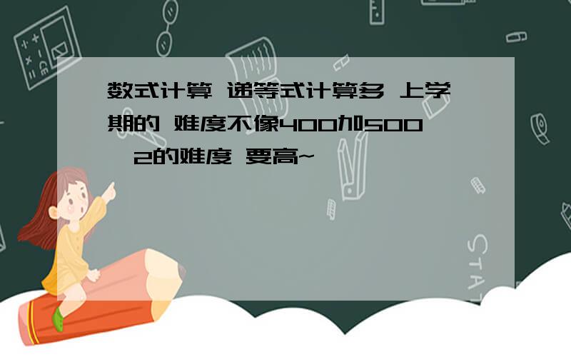 数式计算 递等式计算多 上学期的 难度不像400加500×2的难度 要高~