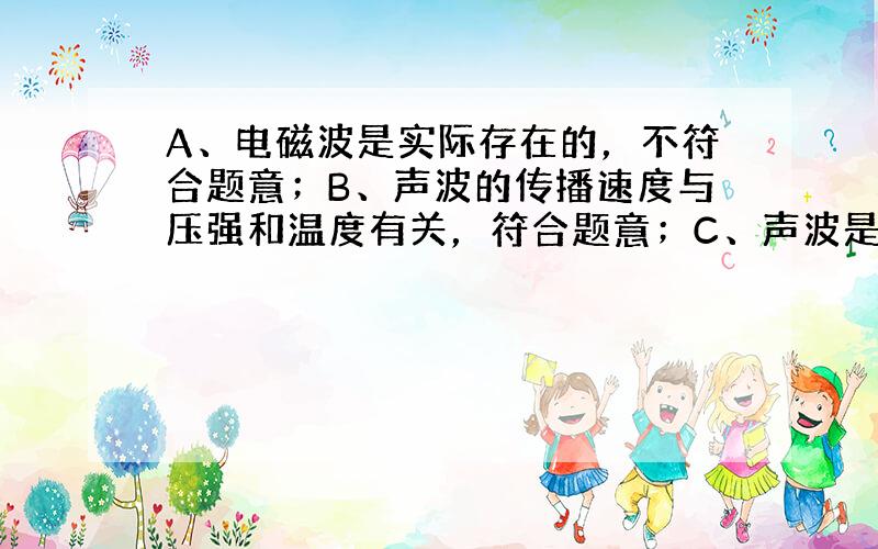 A、电磁波是实际存在的，不符合题意；B、声波的传播速度与压强和温度有关，符合题意；C、声波是由物体的振