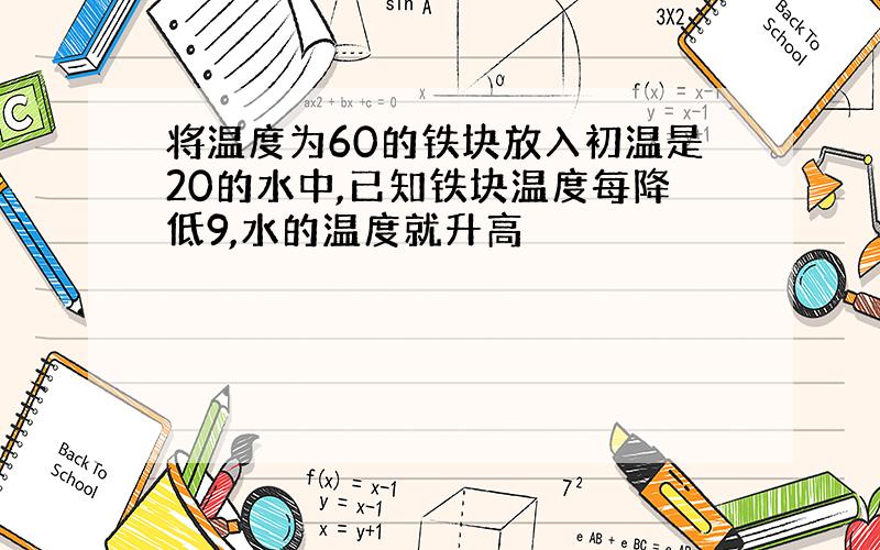 将温度为60的铁块放入初温是20的水中,已知铁块温度每降低9,水的温度就升高