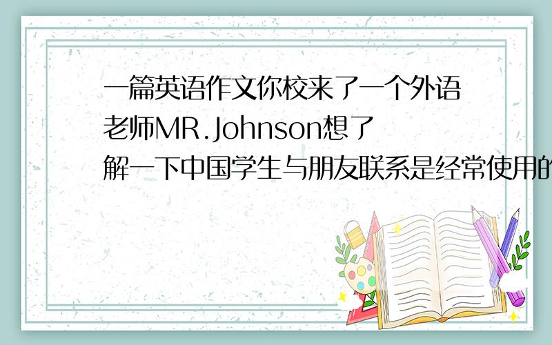 一篇英语作文你校来了一个外语老师MR.Johnson想了解一下中国学生与朋友联系是经常使用的通讯手段,假设你经过调查,得