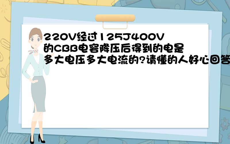 220V经过125J400V的CBB电容降压后得到的电是多大电压多大电流的?请懂的人好心回答一下啊!